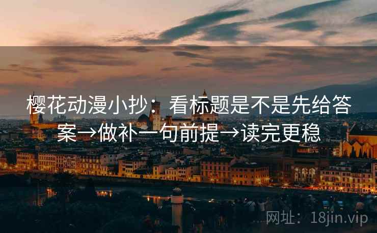 樱花动漫小抄：看标题是不是先给答案→做补一句前提→读完更稳