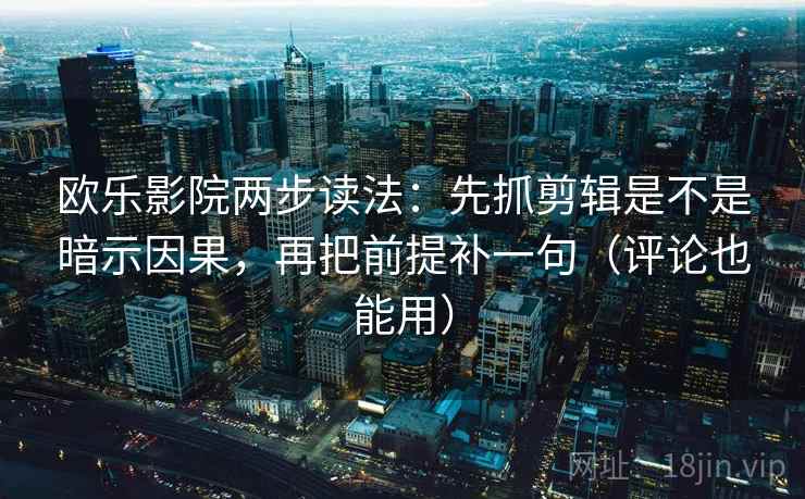 欧乐影院两步读法：先抓剪辑是不是暗示因果，再把前提补一句（评论也能用）