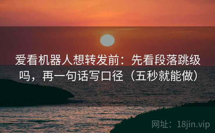 爱看机器人想转发前：先看段落跳级吗，再一句话写口径（五秒就能做）