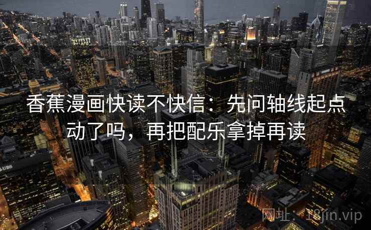 香蕉漫画快读不快信:先问轴线起点动了吗,再把配乐拿掉再读 香蕉漫画快读不快信:先问轴线起点动了吗,再把配乐拿掉再读