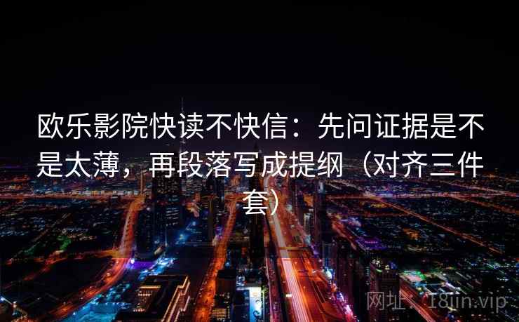 欧乐影院快读不快信:先问证据是不是太薄,再段落写成提纲(对齐三件套) 欧乐影院快读不快信:先问证据是不是太薄,再段落写成提纲(对齐三件套)