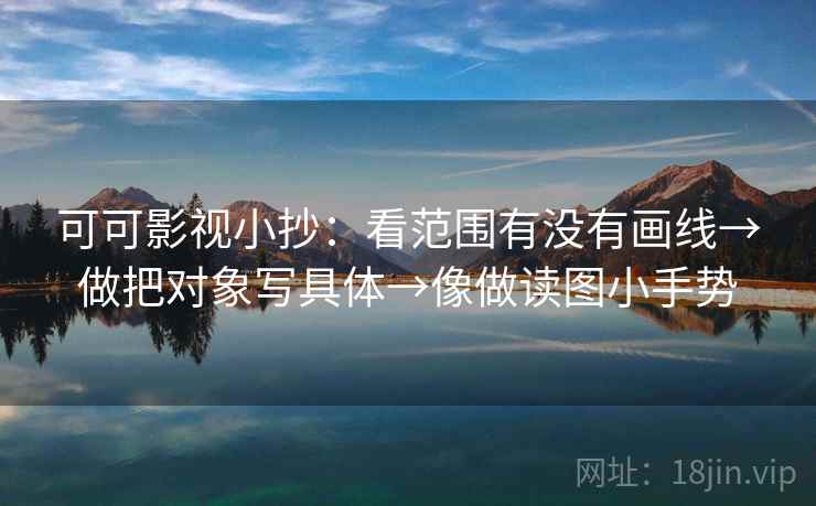 可可影视小抄：看范围有没有画线→做把对象写具体→像做读图小手势