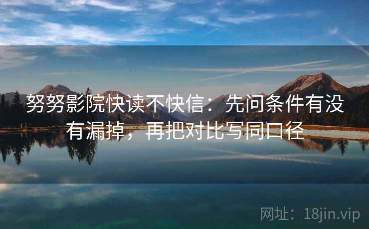 努努影院快读不快信:先问条件有没有漏掉,再把对比写同口径 努努影院快读不快信:先问条件有没有漏掉,再把对比写同口径