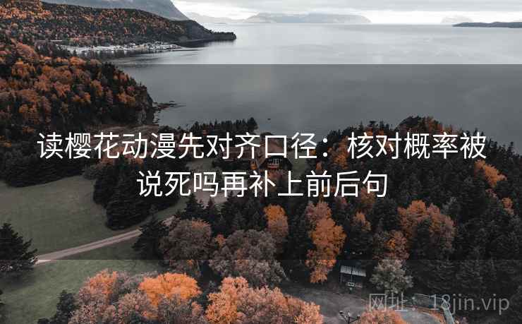 读樱花动漫先对齐口径：核对概率被说死吗再补上前后句