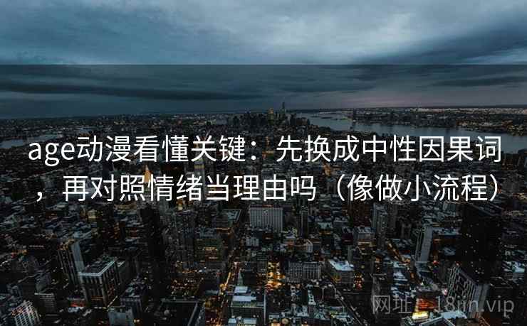age动漫看懂关键:先换成中性因果词,再对照情绪当理由吗(像做小流程) age动漫看懂关键:先换成中性因果词,再对照情绪当理由吗(像做小流程)