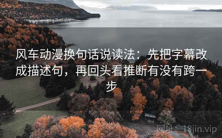 风车动漫换句话说读法：先把字幕改成描述句，再回头看推断有没有跨一步