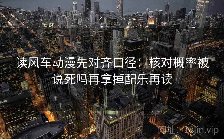 读风车动漫先对齐口径：核对概率被说死吗再拿掉配乐再读