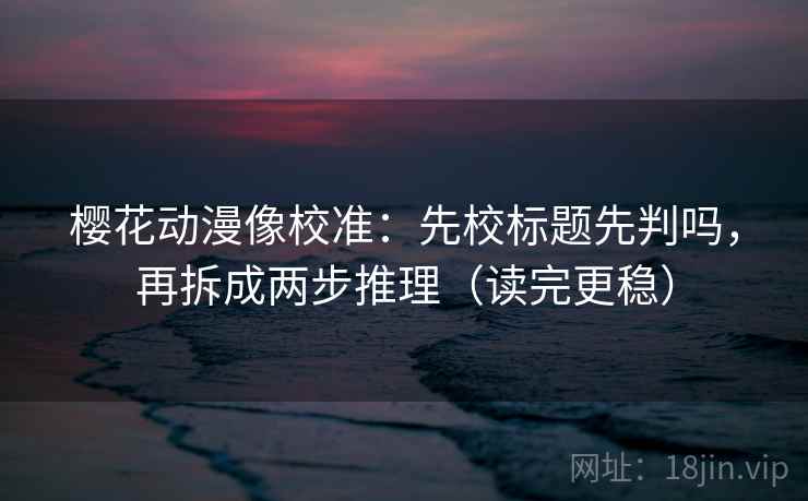 樱花动漫像校准：先校标题先判吗，再拆成两步推理（读完更稳）