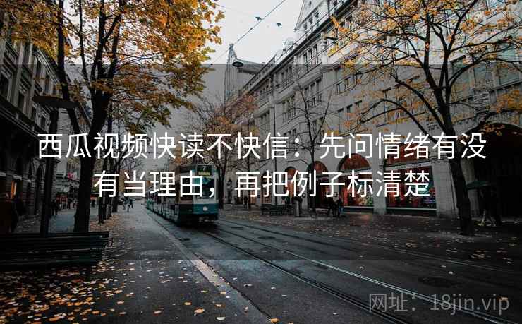 西瓜视频快读不快信:先问情绪有没有当理由,再把例子标清楚 西瓜视频快读不快信:先问情绪有没有当理由,再把例子标清楚