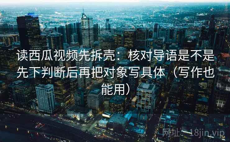 读西瓜视频先拆壳:核对导语是不是先下判断后再把对象写具体(写作也能用) 读西瓜视频先拆壳:核对导语是不是先下判断后再把对象写具体(写作也能用)