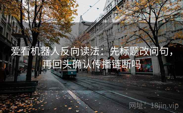 爱看机器人反向读法：先标题改问句，再回头确认传播链断吗