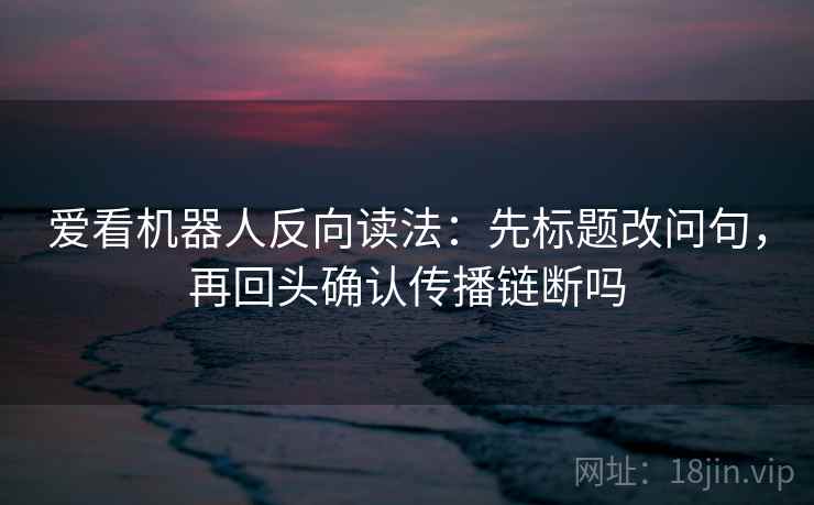 爱看机器人反向读法：先标题改问句，再回头确认传播链断吗