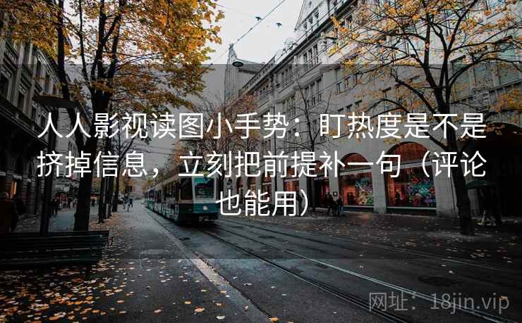 人人影视读图小手势：盯热度是不是挤掉信息，立刻把前提补一句（评论也能用）