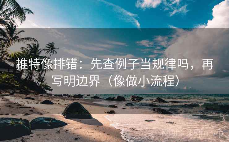 推特像排错:先查例子当规律吗,再写明边界(像做小流程) 推特像排错:先查例子当规律吗,再写明边界(像做小流程)