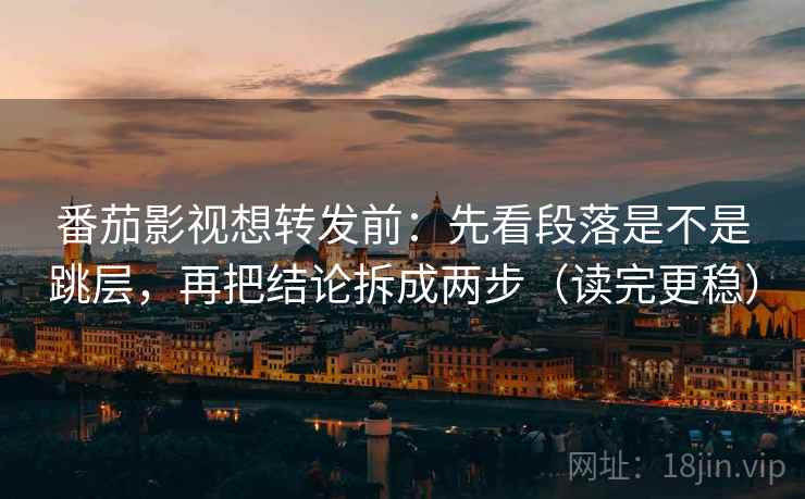 番茄影视想转发前：先看段落是不是跳层，再把结论拆成两步（读完更稳）
