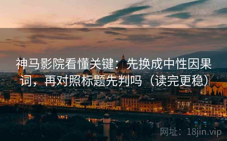 神马影院看懂关键：先换成中性因果词，再对照标题先判吗（读完更稳）