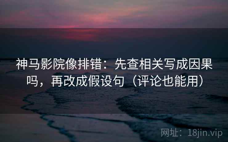 神马影院像排错：先查相关写成因果吗，再改成假设句（评论也能用）
