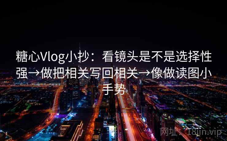 糖心Vlog小抄：看镜头是不是选择性强→做把相关写回相关→像做读图小手势