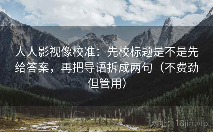 人人影视像校准：先校标题是不是先给答案，再把导语拆成两句（不费劲但管用）
