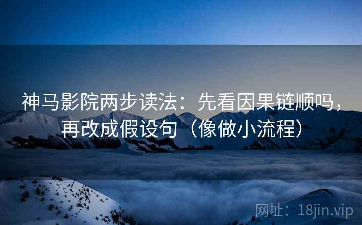 神马影院两步读法：先看因果链顺吗，再改成假设句（像做小流程）