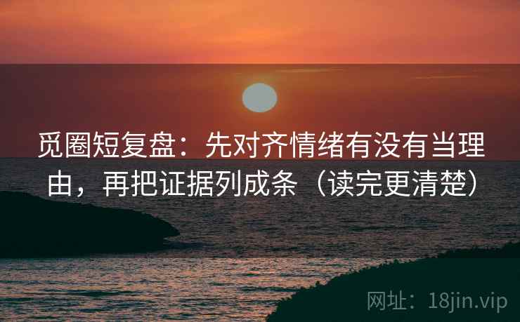 觅圈短复盘:先对齐情绪有没有当理由,再把证据列成条(读完更清楚) 觅圈短复盘:先对齐情绪有没有当理由,再把证据列成条(读完更清楚)