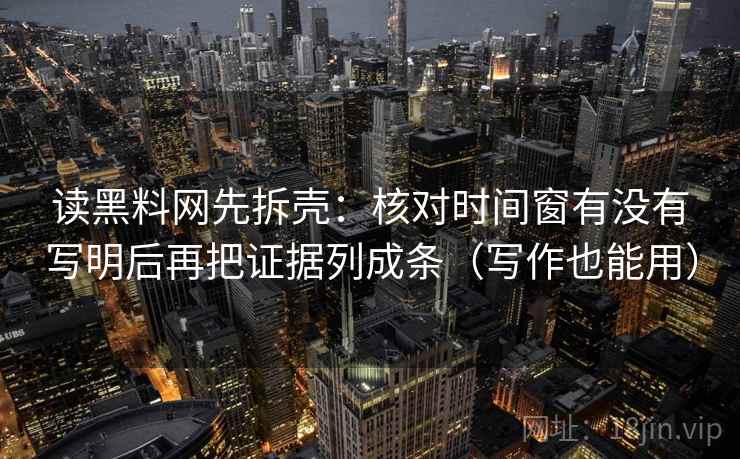 读黑料网先拆壳：核对时间窗有没有写明后再把证据列成条（写作也能用）