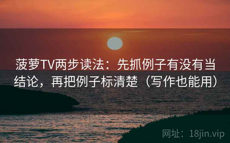 菠萝TV两步读法:先抓例子有没有当结论,再把例子标清楚(写作也能用) 菠萝TV两步读法:先抓例子有没有当结论,再把例子标清楚(写作也能用)