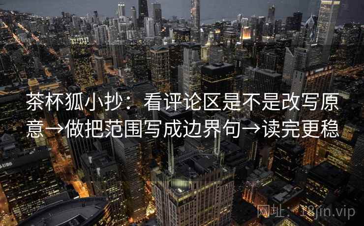 茶杯狐小抄：看评论区是不是改写原意→做把范围写成边界句→读完更稳