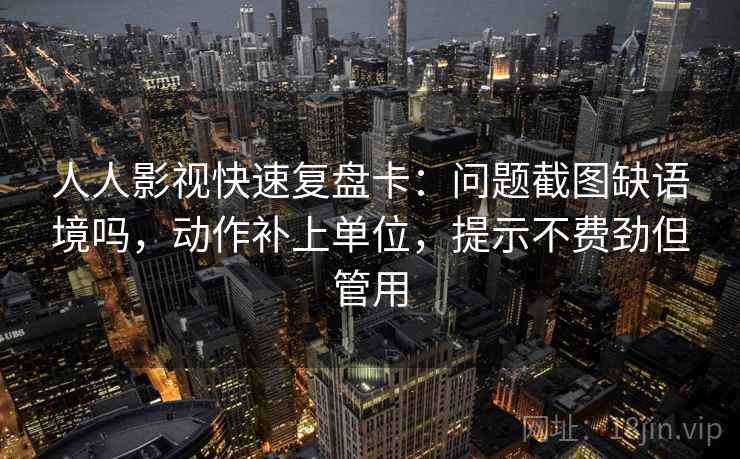人人影视快速复盘卡：问题截图缺语境吗，动作补上单位，提示不费劲但管用