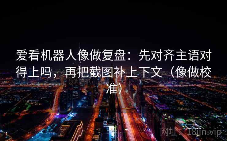 爱看机器人像做复盘：先对齐主语对得上吗，再把截图补上下文（像做校准）