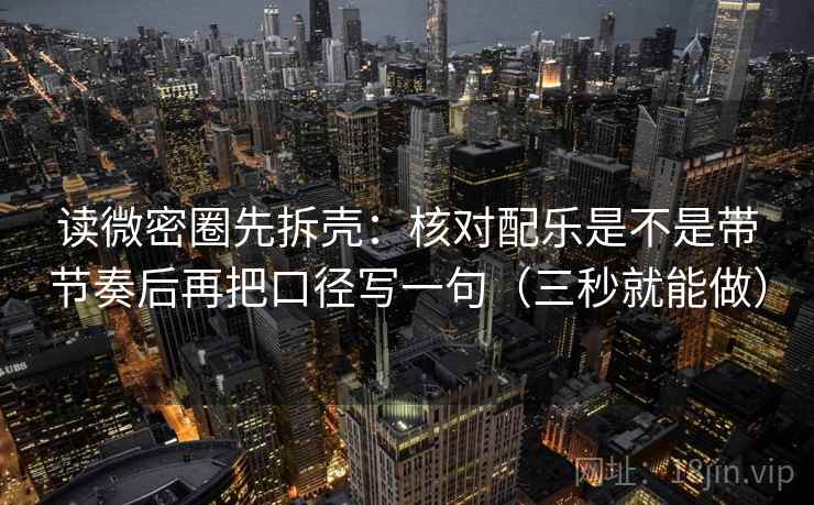 读微密圈先拆壳：核对配乐是不是带节奏后再把口径写一句（三秒就能做）