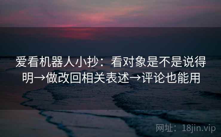 爱看机器人小抄：看对象是不是说得明→做改回相关表述→评论也能用