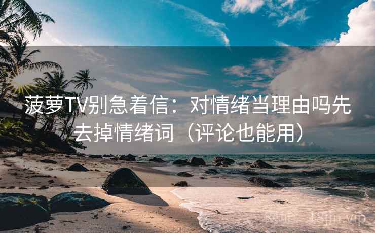 菠萝TV别急着信:对情绪当理由吗先去掉情绪词(评论也能用) 菠萝TV别急着信:对情绪当理由吗先去掉情绪词(评论也能用)