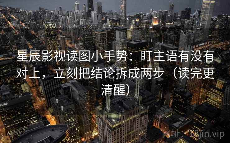 星辰影视读图小手势：盯主语有没有对上，立刻把结论拆成两步（读完更清醒）