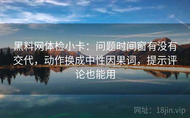黑料网体检小卡：问题时间窗有没有交代，动作换成中性因果词，提示评论也能用