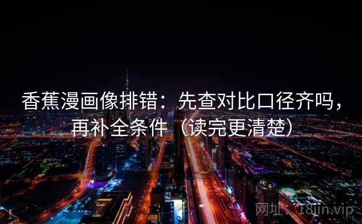 香蕉漫画像排错:先查对比口径齐吗,再补全条件(读完更清楚) 香蕉漫画像排错:先查对比口径齐吗,再补全条件(读完更清楚)