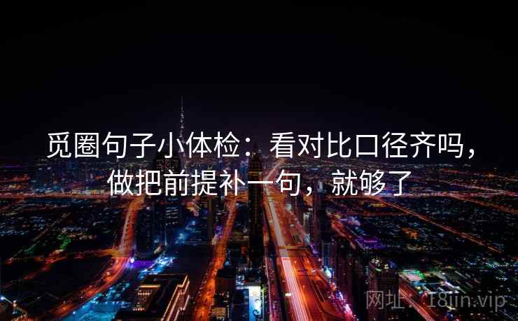 觅圈句子小体检：看对比口径齐吗，做把前提补一句，就够了