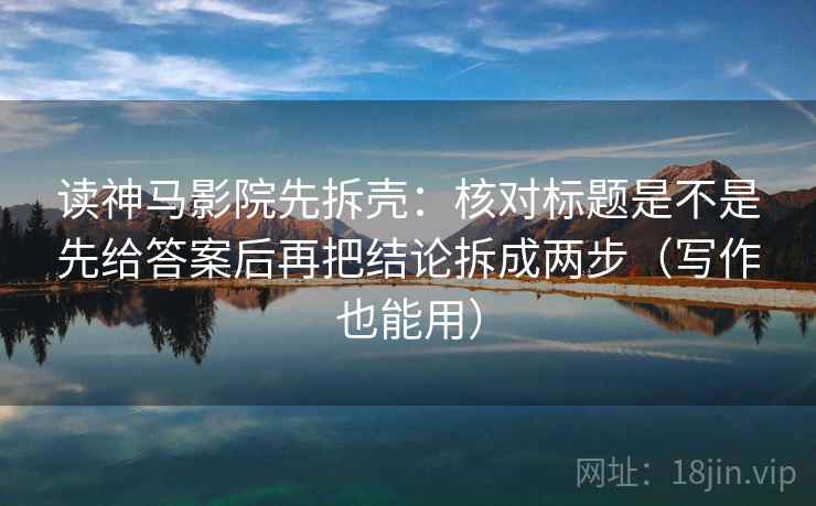 读神马影院先拆壳：核对标题是不是先给答案后再把结论拆成两步（写作也能用）