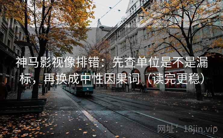 神马影视像排错：先查单位是不是漏标，再换成中性因果词（读完更稳）