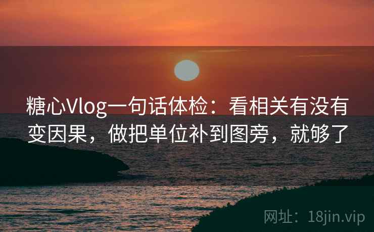 糖心Vlog一句话体检：看相关有没有变因果，做把单位补到图旁，就够了