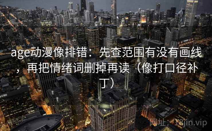 age动漫像排错：先查范围有没有画线，再把情绪词删掉再读（像打口径补丁）