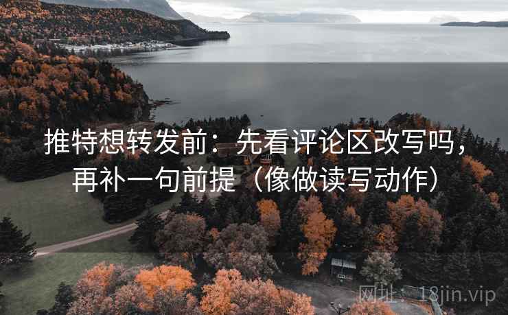 推特想转发前：先看评论区改写吗，再补一句前提（像做读写动作）