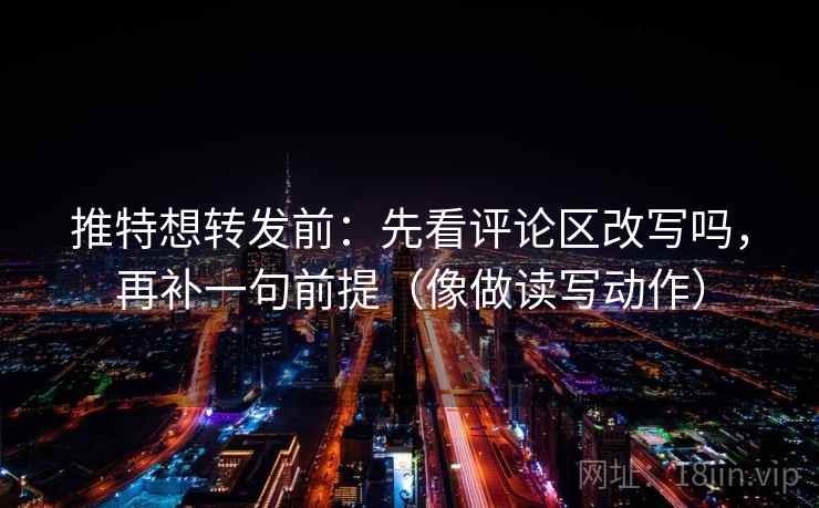 推特想转发前：先看评论区改写吗，再补一句前提（像做读写动作）