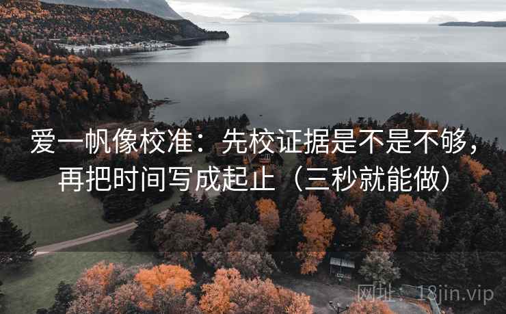 爱一帆像校准：先校证据是不是不够，再把时间写成起止（三秒就能做）