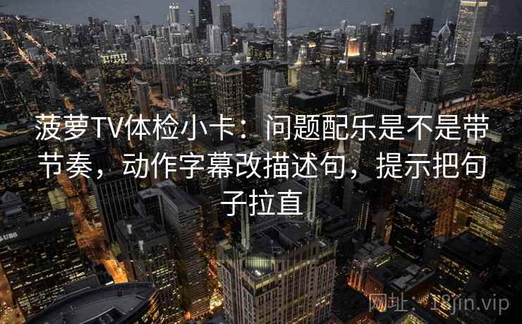 菠萝TV体检小卡：问题配乐是不是带节奏，动作字幕改描述句，提示把句子拉直