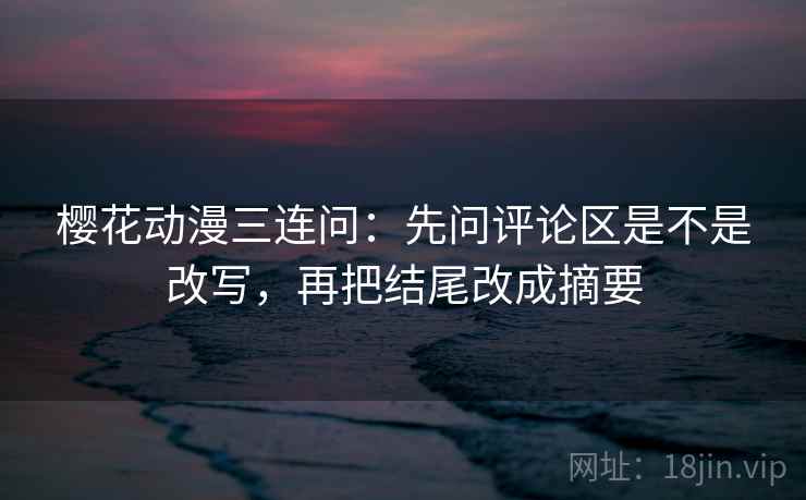 樱花动漫三连问：先问评论区是不是改写，再把结尾改成摘要