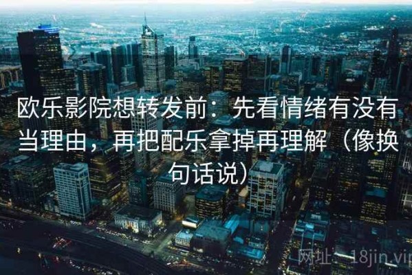 欧乐影院想转发前：先看情绪有没有当理由，再把配乐拿掉再理解（像换句话说）