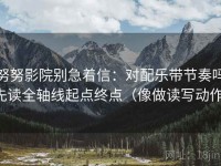 努努影院别急着信：对配乐带节奏吗先读全轴线起点终点（像做读写动作）