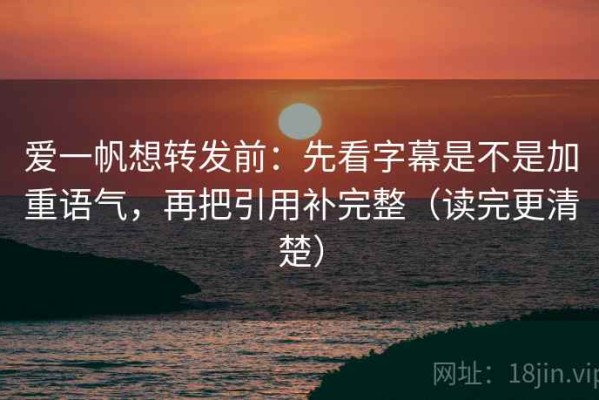 爱一帆想转发前：先看字幕是不是加重语气，再把引用补完整（读完更清楚）