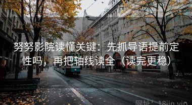 努努影院读懂关键：先抓导语提前定性吗，再把轴线读全（读完更稳）